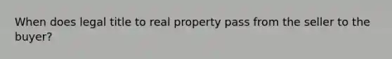 When does legal title to real property pass from the seller to the buyer?