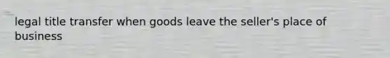 legal title transfer when goods leave the seller's place of business