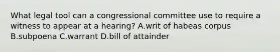 What legal tool can a congressional committee use to require a witness to appear at a hearing? A.writ of habeas corpus B.subpoena C.warrant D.bill of attainder