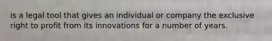 is a legal tool that gives an individual or company the exclusive right to profit from its innovations for a number of years.