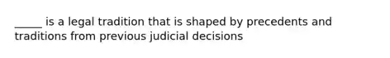 _____ is a legal tradition that is shaped by precedents and traditions from previous judicial decisions