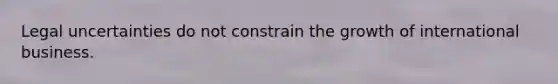 Legal uncertainties do not constrain the growth of international business.