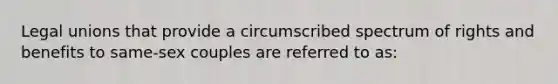 Legal unions that provide a circumscribed spectrum of rights and benefits to same-sex couples are referred to as: