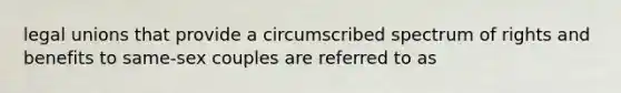 legal unions that provide a circumscribed spectrum of rights and benefits to same-sex couples are referred to as