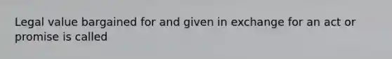 Legal value bargained for and given in exchange for an act or promise is called