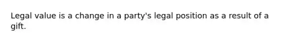 Legal value is a change in a party's legal position as a result of a gift.