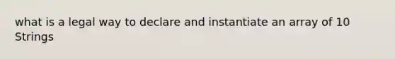 what is a legal way to declare and instantiate an array of 10 Strings