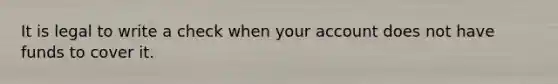 It is legal to write a check when your account does not have funds to cover it.