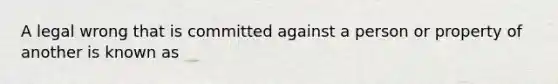 A legal wrong that is committed against a person or property of another is known as