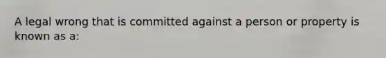 A legal wrong that is committed against a person or property is known as a: