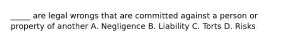 _____ are legal wrongs that are committed against a person or property of another A. Negligence B. Liability C. Torts D. Risks