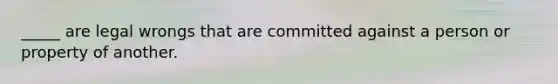 _____ are legal wrongs that are committed against a person or property of another.