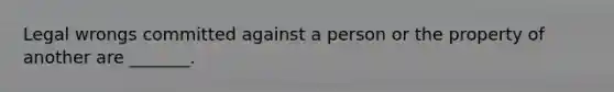 Legal wrongs committed against a person or the property of another are _______.