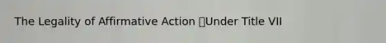 The Legality of Affirmative Action Under Title VII