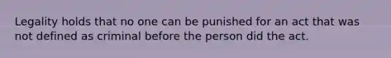 Legality holds that no one can be punished for an act that was not defined as criminal before the person did the act.