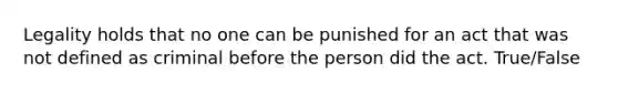 Legality holds that no one can be punished for an act that was not defined as criminal before the person did the act. True/False