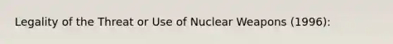 Legality of the Threat or Use of Nuclear Weapons (1996):