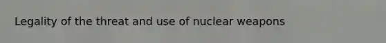 Legality of the threat and use of nuclear weapons