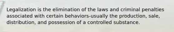 Legalization is the elimination of the laws and criminal penalties associated with certain behaviors-usually the production, sale, distribution, and possession of a controlled substance.