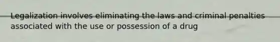 Legalization involves eliminating the laws and criminal penalties associated with the use or possession of a drug