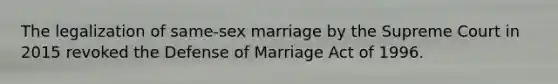 The legalization of same-sex marriage by the Supreme Court in 2015 revoked the Defense of Marriage Act of 1996.