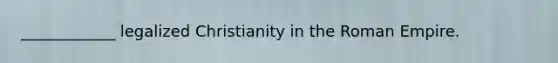 ____________ legalized Christianity in the Roman Empire.
