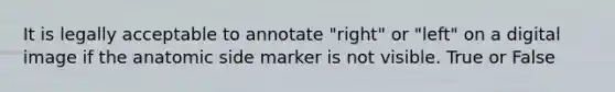 It is legally acceptable to annotate "right" or "left" on a digital image if the anatomic side marker is not visible. True or False