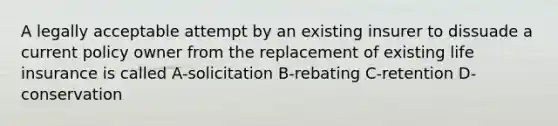 A legally acceptable attempt by an existing insurer to dissuade a current policy owner from the replacement of existing life insurance is called A-solicitation B-rebating C-retention D-conservation