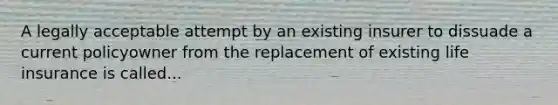 A legally acceptable attempt by an existing insurer to dissuade a current policyowner from the replacement of existing life insurance is called...