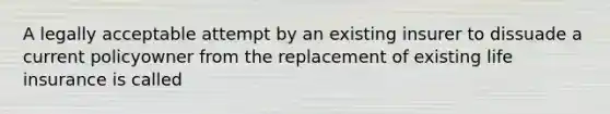 A legally acceptable attempt by an existing insurer to dissuade a current policyowner from the replacement of existing life insurance is called