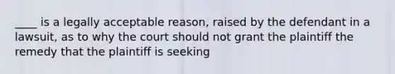 ____ is a legally acceptable reason, raised by the defendant in a lawsuit, as to why the court should not grant the plaintiff the remedy that the plaintiff is seeking