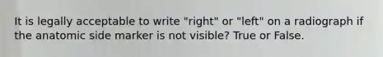 It is legally acceptable to write "right" or "left" on a radiograph if the anatomic side marker is not visible? True or False.