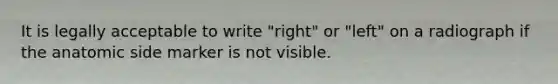 It is legally acceptable to write "right" or "left" on a radiograph if the anatomic side marker is not visible.