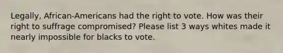 Legally, African-Americans had the right to vote. How was their right to suffrage compromised? Please list 3 ways whites made it nearly impossible for blacks to vote.