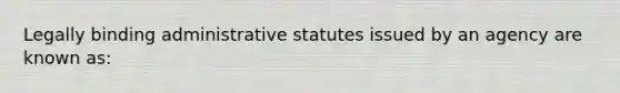 Legally binding administrative statutes issued by an agency are known as: