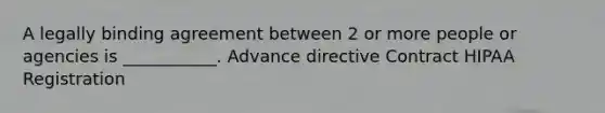 A legally binding agreement between 2 or more people or agencies is ___________. Advance directive Contract HIPAA Registration