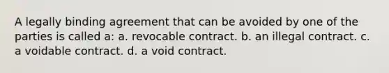 A legally binding agreement that can be avoided by one of the parties is called a: a. revocable contract. b. an illegal contract. c. a voidable contract. d. a void contract.