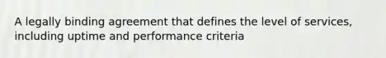 A legally binding agreement that defines the level of services, including uptime and performance criteria