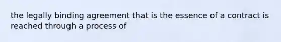 the legally binding agreement that is the essence of a contract is reached through a process of