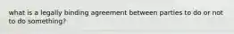 what is a legally binding agreement between parties to do or not to do something?