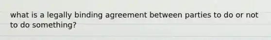 what is a legally binding agreement between parties to do or not to do something?