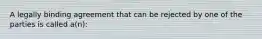 A legally binding agreement that can be rejected by one of the parties is called a(n):