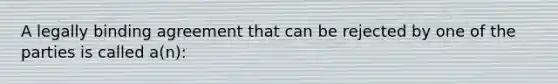A legally binding agreement that can be rejected by one of the parties is called a(n):