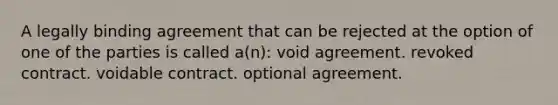 A legally binding agreement that can be rejected at the option of one of the parties is called a(n): void agreement. revoked contract. voidable contract. optional agreement.