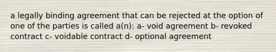 a legally binding agreement that can be rejected at the option of one of the parties is called a(n): a- void agreement b- revoked contract c- voidable contract d- optional agreement