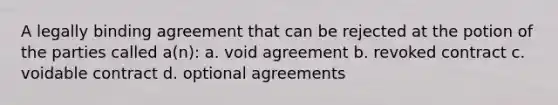 A legally binding agreement that can be rejected at the potion of the parties called a(n): a. void agreement b. revoked contract c. voidable contract d. optional agreements