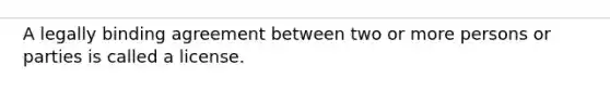 A legally binding agreement between two or more persons or parties is called a license.