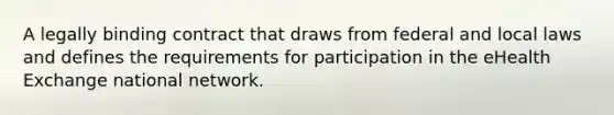 A legally binding contract that draws from federal and local laws and defines the requirements for participation in the eHealth Exchange national network.