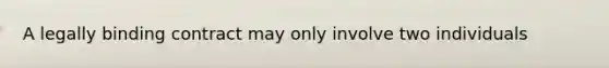 A legally binding contract may only involve two individuals