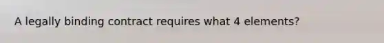 A legally binding contract requires what 4 elements?